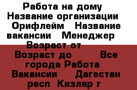 Работа на дому › Название организации ­ Орифлейм › Название вакансии ­ Менеджер  › Возраст от ­ 18 › Возраст до ­ 30 - Все города Работа » Вакансии   . Дагестан респ.,Кизляр г.